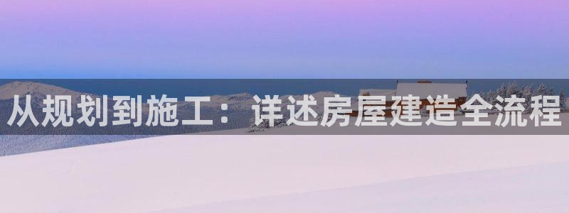 意昂体育3招商电话号码查询是多少：从规划到施工：详述房屋建造全流程