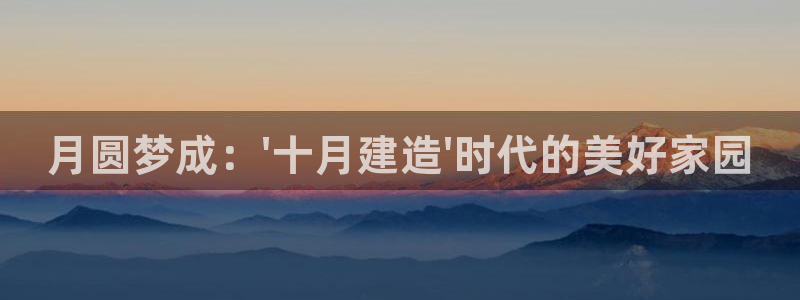 意昂集团官网：月圆梦成：\'十月建造\'时代的美好家园