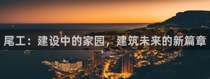 意昂体育3平台是正规平台吗安全吗：尾工：建设中的家园，建筑未来的新篇章