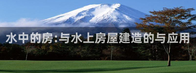 意昂体育3招商电话号码查询是多少：水中的房:与水上房屋建造的与应用