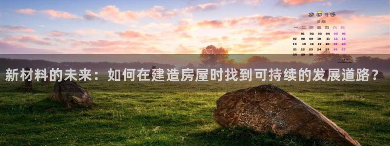意昂3娱乐首页网站大全：新材料的未来：如何在建造房屋时找到可持续的发展道路？