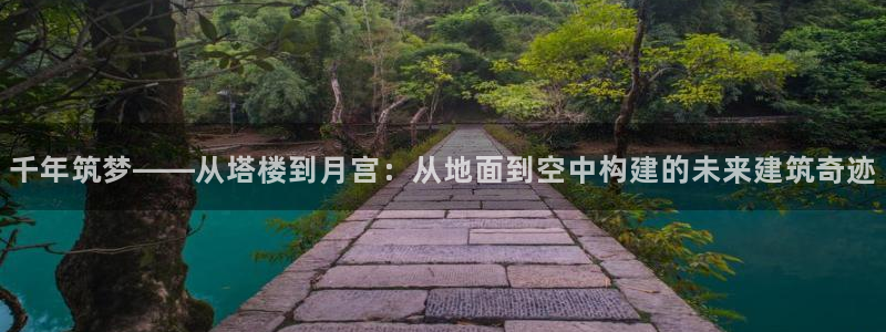 意昂体育3官方客服电话：千年筑梦——从塔楼到月宫：从地面到空中构建的未来建筑奇迹