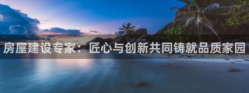 意昂3集团官网首页网址：房屋建设专家：匠心与创新共同铸就品质家园