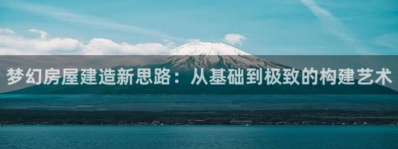 意昂体育3招商电话地址是多少：梦幻房屋建造新思路：从基础到极致的构建艺术