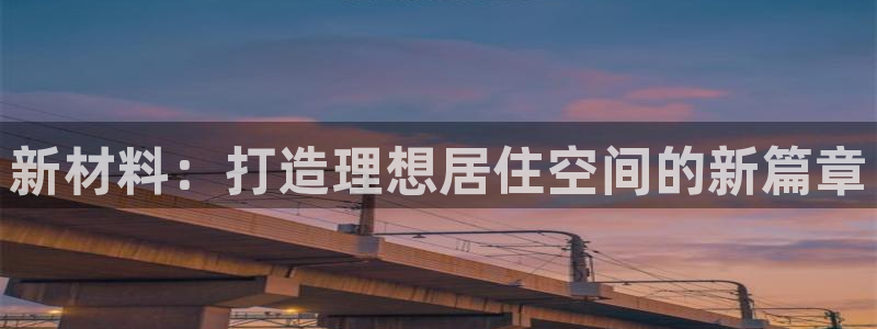 意昂体育3平台：新材料：打造理想居住空间的新篇章