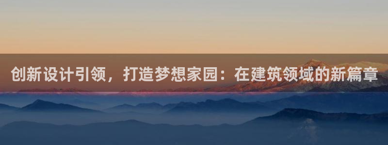 意昂体育3平台假的吗是真的吗：创新设计引领，打造梦想家园：在建筑领域的新篇章