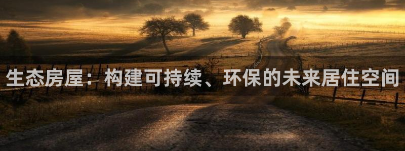 意昂体育3平台：生态房屋：构建可持续、环保的未来居住空间