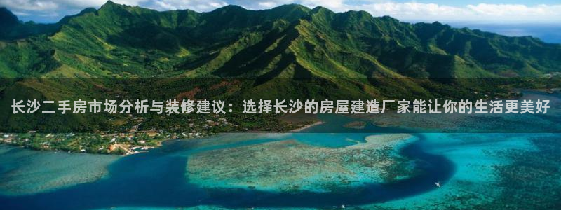 意昂体育3招商电话号码是多少号：长沙二手房市场分析与装修建议：选择长沙的房屋建造厂家能让你的生活更美好