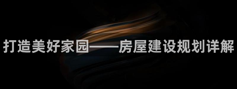 意昂体育3注册：打造美好家园——房屋建设规划详解