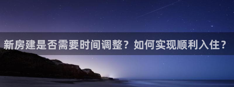 意昂体育3平台是正规平台吗安全吗：新房建是否需要时间调整？如何实现顺利入住？