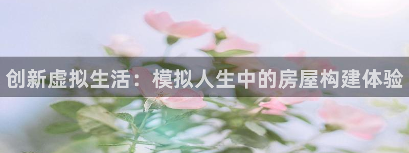 意昂体育3招商电话地址：创新虚拟生活：模拟人生中的房屋构建体验