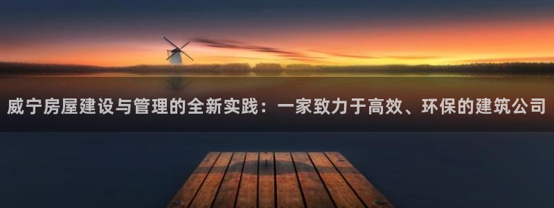 意昂体育3注册：威宁房屋建设与管理的全新实践：一家致力于高效、环保的建筑公司