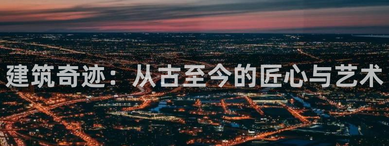 意昂体育3招商电话号码查询是多少：建筑奇迹：从古至今的匠心与艺术