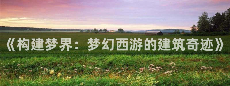 意昂3集团E.ON：《构建梦界：梦幻西游的建筑奇迹》