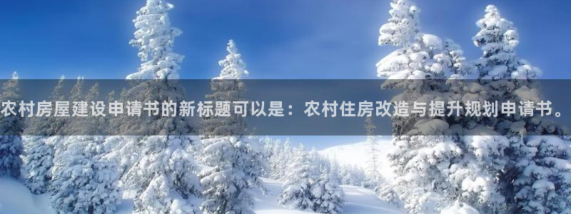 意昂集团官网：农村房屋建设申请书的新标题可以是：农村住房改造与提升规划申请书。