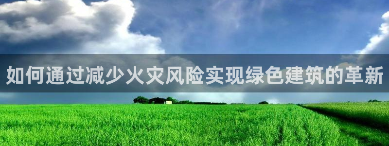 意昂体育3招商电话号码是多少啊：如何通过减少火灾风险实现绿色建筑的革新