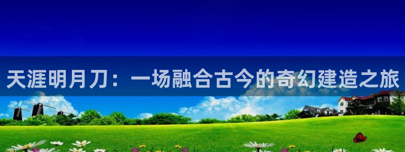 意昂平台体育：天涯明月刀：一场融合古今的奇幻建造之旅