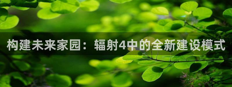 意昂3开户：构建未来家园：辐射4中的全新建设模式