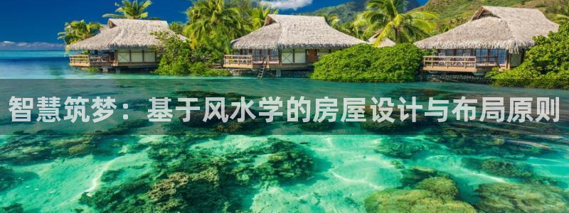 意昂体育3官方客服电话：智慧筑梦：基于风水学的房屋设计与布局原则