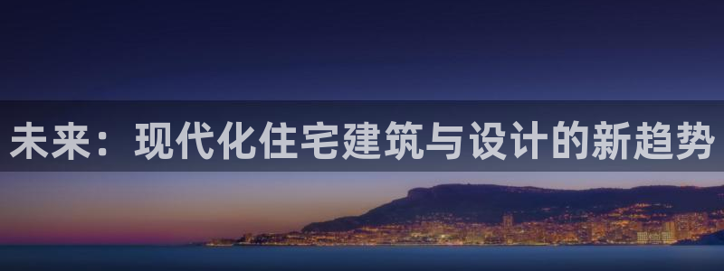 意昂体育3是干嘛的公司：未来：现代化住宅建筑与设计的新趋势