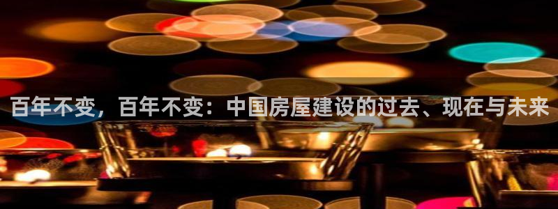 意昂体育3招商电话号码：百年不变，百年不变：中国房屋建设的过去、现在与未来