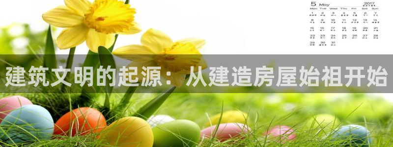 意昂3娱乐代理怎么样：建筑文明的起源：从建造房屋始祖开始