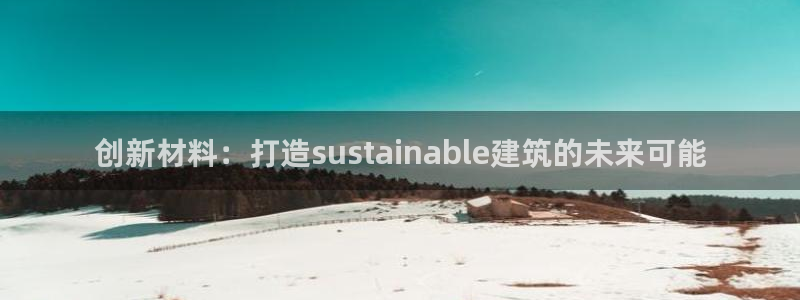 意昂体育3招商电话号码是多少啊：创新材料：打造sustainable建筑的未来可能