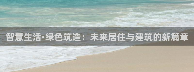 意昂3官网：智慧生活·绿色筑造：未来居住与建筑的新篇章