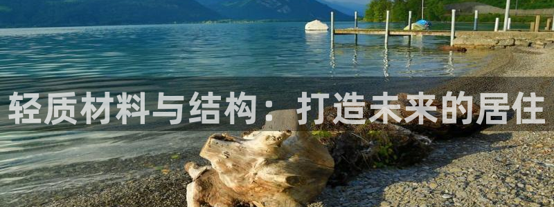 意昂体育3招商电话地址：轻质材料与结构：打造未来的居住