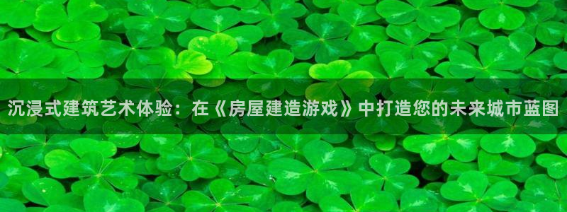 意昂3官方：沉浸式建筑艺术体验：在《房屋建造游戏》中打造您的未来城市蓝图