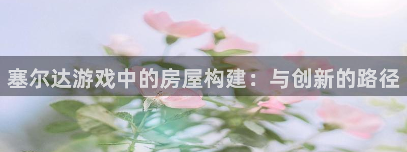 意昂体育3平台是正规平台吗安全吗：塞尔达游戏中的房屋构建：与创新的路径