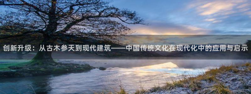 注册意昂3：创新升级：从古木参天到现代建筑——中国传统文化在现代化中的应用与启示