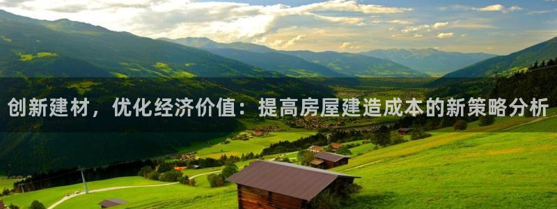 意昂体育3招商电话号码是多少号：创新建材，优化经济价值：提高房屋建造成本的新策略分析