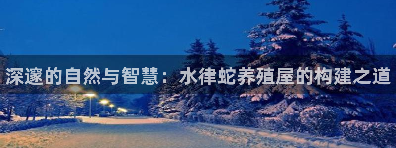 意昂体育3招商电话是多少号码：深邃的自然与智慧：水律蛇养殖屋的构建之道