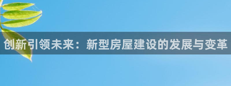 意昂体育3招商：创新引领未来：新型房屋建设的发展与变革
