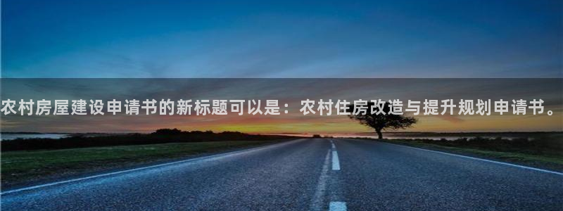 意昂体育3招商电话地址：农村房屋建设申请书的新标题可以是：农村住房改造与提升规划申请书。