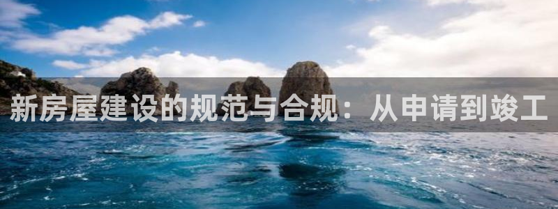 意昂体育3招商电话号码查询：新房屋建设的规范与合规：从申请到竣工