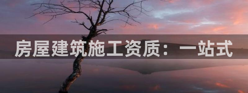 意昂体育3招商电话号码是多少号：房屋建筑施工资质：一站式