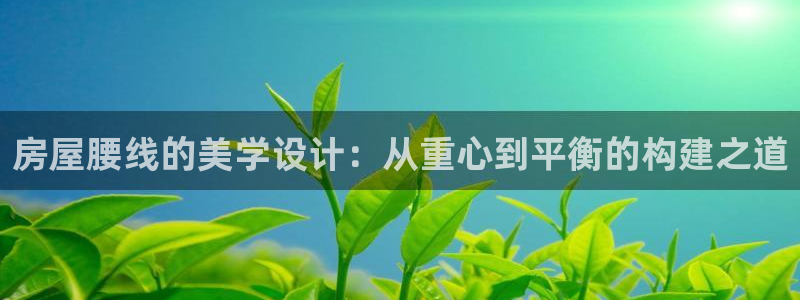 意昂体育3招商电话是多少：房屋腰线的美学设计：从重心到平衡的构建之道