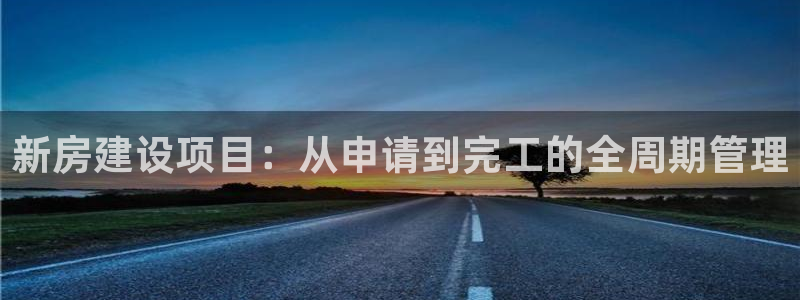 意昂体育3平台假的吗是真的吗吗：新房建设项目：从申请到完工的全周期管理