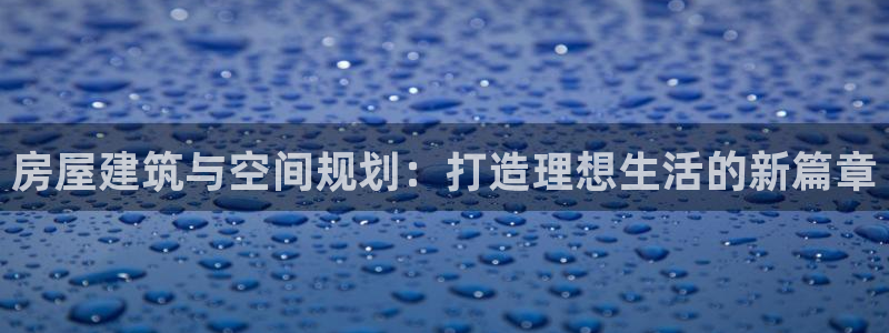 意昂体育3软件：房屋建筑与空间规划：打造理想生活的新篇章