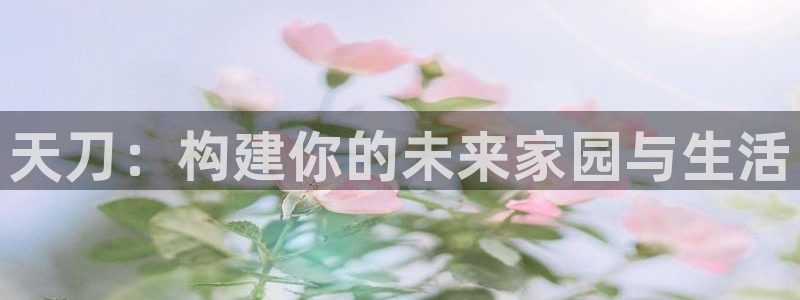 意昂体育3招商电话号码：天刀：构建你的未来家园与生活