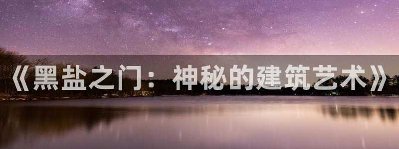 意昂3娱乐下载：《黑盐之门：神秘的建筑艺术》
