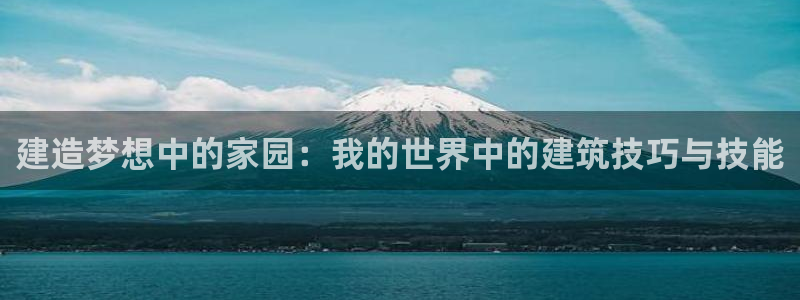 意昂3娱乐首页官网下载：建造梦想中的家园：我的世界中的建筑技巧与技能