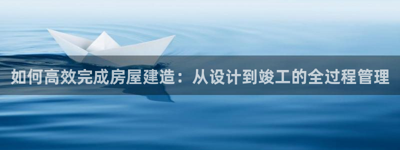 意昂体育3平台是正规平台吗：如何高效完成房屋建造：从设计到竣工的全过程管理