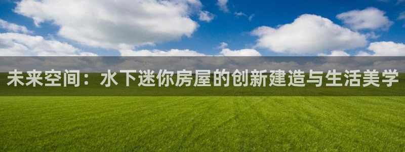 意昂3娱乐代理怎么样：未来空间：水下迷你房屋的创新建造与生活美学