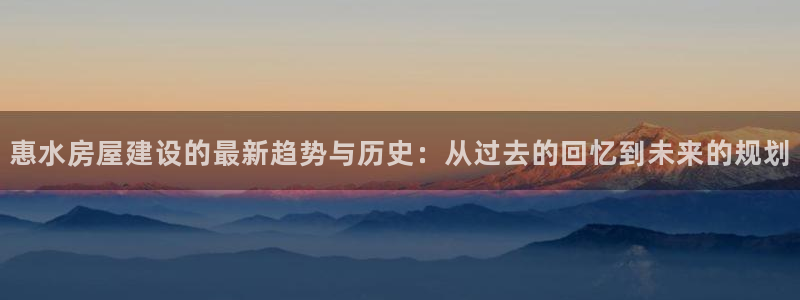 意昂体育3招商电话是多少号码：惠水房屋建设的最新趋势与历史：从过去的回忆到未来的规划