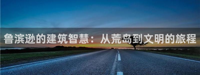 意昂3娱乐网站：鲁滨逊的建筑智慧：从荒岛到文明的旅程