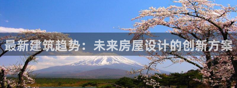 意昂体育3平台假的吗是真的吗：最新建筑趋势：未来房屋设计的创新方案