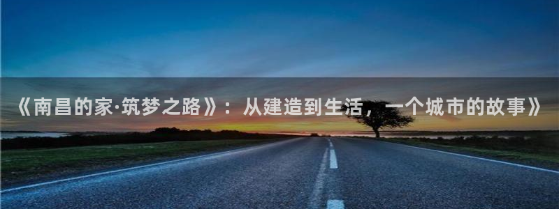 意昂3集团官网首页：《南昌的家·筑梦之路》：从建造到生活，一个城市的故事》